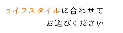 ライフスタイルに合わせて